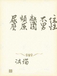 尿频憋不住尿什么原因男性