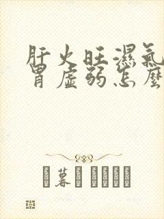 肝火旺湿气重脾胃虚弱怎么调理