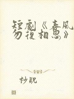 短剧《春风不言勿复相思》在线观看