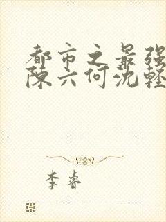 都市之最强狂兵陈六何沈轻舞阅读