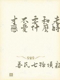 才不要和老板谈恋爱什么时候播出