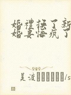 婚礼换了新娘未婚妻悔疯了短剧全集在线观看