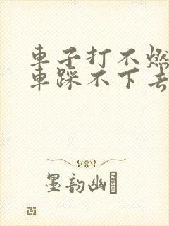 车子打不燃火刹车踩不下去怎么回事