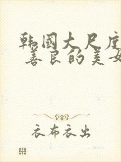 韩国大尺度电影 善良的美女