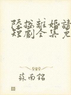 陆总离婚请签字短剧全集免费