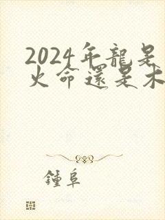 2024年龙是火命还是木命
