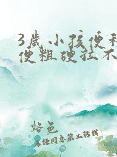 3岁小孩便秘大便粗硬拉不出来怎么办