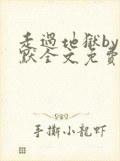 走过地狱by渊默全文免费阅读