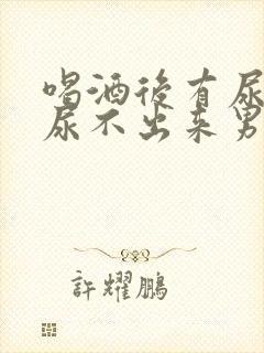 喝酒后有尿意却尿不出来男