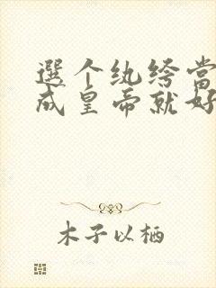 选个纨绔当爹养成皇帝就好了全集在线播放