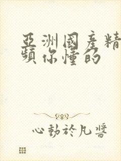 亚洲国产精品视频你懂的