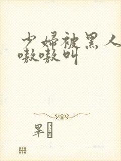 少妇被黑人干的嗷嗷叫