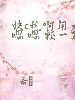 快c我啊用力 嗯 嗯 轻一点
