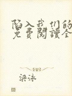 陷入我们的热恋免费阅读全文全文