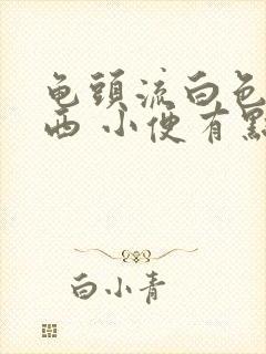 龟头流白色的东西 小便有点刺痛