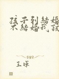 孩子到结婚年龄不结婚我该怎么办