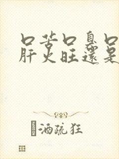 口苦口臭口干是肝火旺还是胃火旺