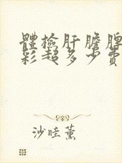 体检肝胆脾胰肾彩超多少费用