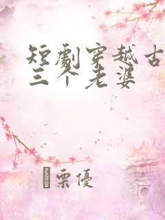 短剧穿越古代发三个老婆