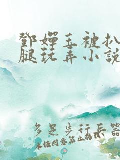 邓婵玉被扒开双腿玩弄小说