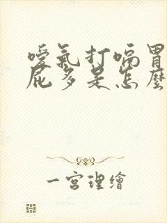 嗳气打嗝胃胀放屁多是怎么回事