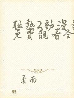 耻热2动漫番剧免费观看全集