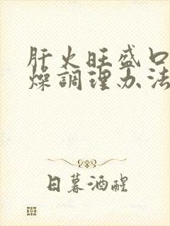 肝火旺盛口干舌燥调理办法