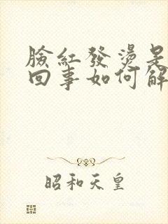 脸红发烫是怎么回事如何解决