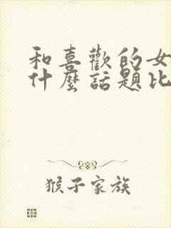 和喜欢的女生聊什么话题比较好