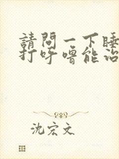 请问一下睡着了打呼噜能治吗?