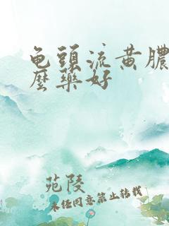 龟头流黄脓点什么药好