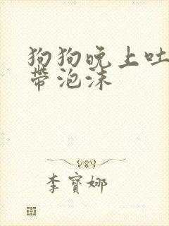 狗狗晚上吐黄水带泡沫