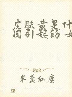 皮肤黄是什么原因引起的 女人