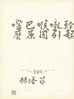 嘴巴喉咙干是什么原因引起的