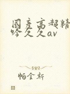 国产高超精品呻吟久久av