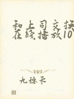 和上司交换娇妻在线播放107