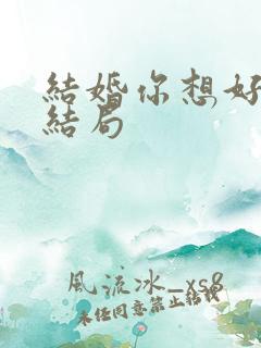 结婚你想好了么结局