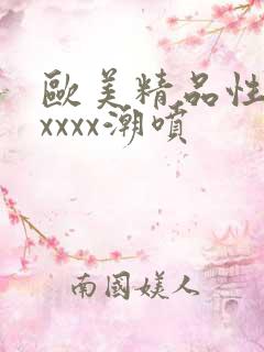 欧美精品性猛交xxxx潮喷