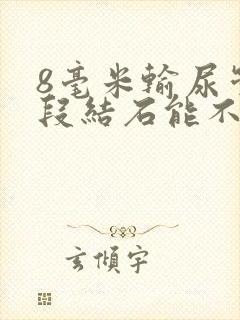 8毫米输尿管上段结石能不能排出