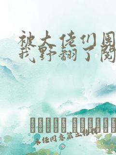 被大佬们团宠后我野翻了阅读全文