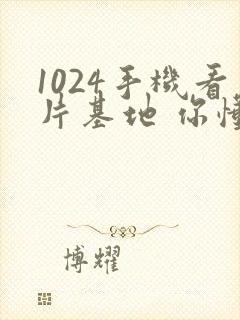 1024手机看片基地 你懂的