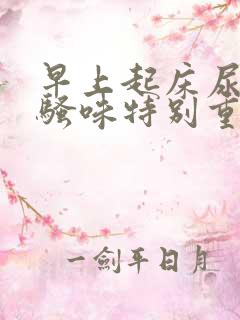 早上起床尿黄尿骚味特别重是什么原因