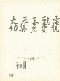 大元王朝电视剧40集免费观看高清