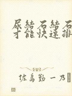 尿结石结石怎么才能快速排出来