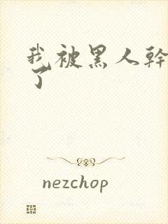 我被黑人干高潮了