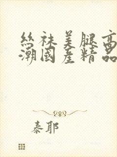 丝袜美腿高跟高潮国产精品