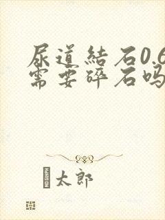 尿道结石0.6需要碎石吗