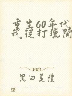 重生60年代:我从打猎开始发家致富全文观看