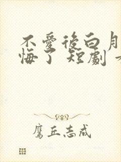 不爱后白月光后悔了 短剧 看全集