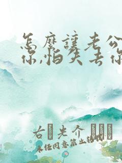 怎么让老公在乎你,怕失去你